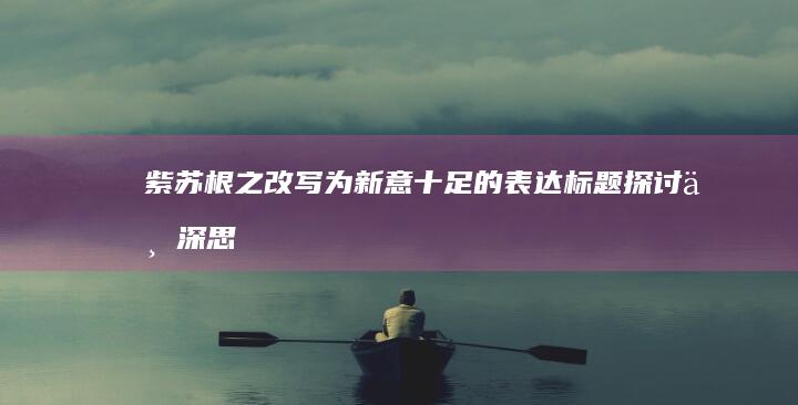 紫苏根之改写为新意十足的表达标题探讨与深思”或者只说将＂紫苏梗标题重写方案与构想。＂这种语句虽然有所不同但依然清晰表明这是关于紫苏梗主题的变体形式吧，体现了个性与原创的丰富色彩感受起来呢就许多能聚焦集中让读者有新意的感觉。